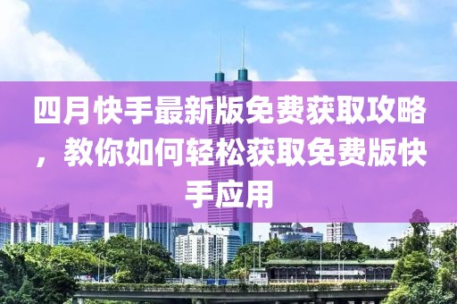 四月快手最新版免費獲取攻略，教你如何輕松獲取免費版快手應用