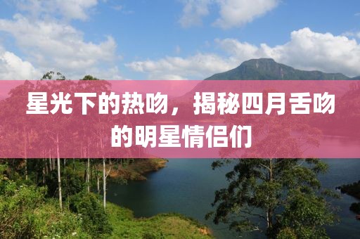 星光下的熱吻，揭秘四月舌吻的明星情侶們