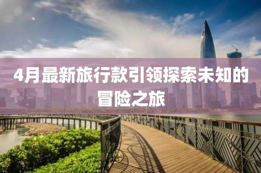 4月最新旅行款引領(lǐng)探索未知的冒險之旅