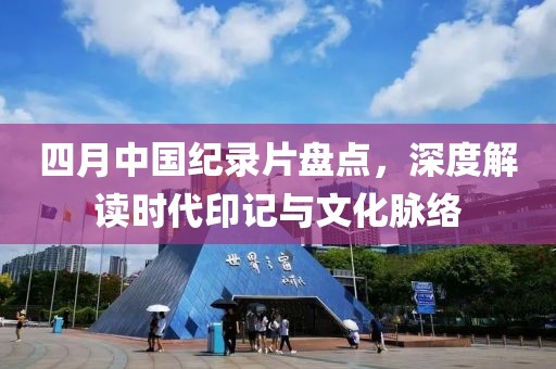 四月中國(guó)紀(jì)錄片盤點(diǎn)，深度解讀時(shí)代印記與文化脈絡(luò)