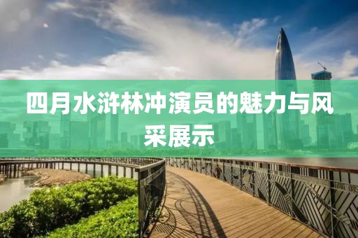 四月水滸林沖演員的魅力與風(fēng)采展示