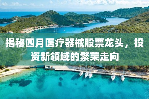 揭秘四月醫(yī)療器械股票龍頭，投資新領(lǐng)域的繁榮走向