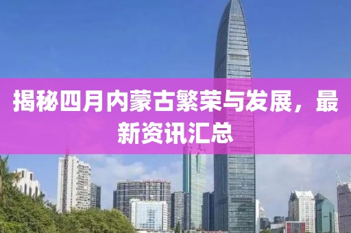 揭秘四月內(nèi)蒙古繁榮與發(fā)展，最新資訊匯總