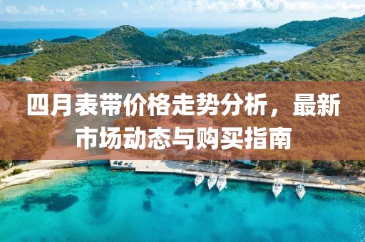 四月表帶價(jià)格走勢(shì)分析，最新市場(chǎng)動(dòng)態(tài)與購(gòu)買(mǎi)指南