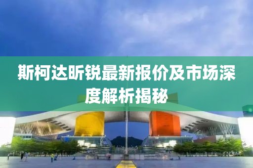 斯柯達(dá)昕銳最新報(bào)價(jià)及市場深度解析揭秘