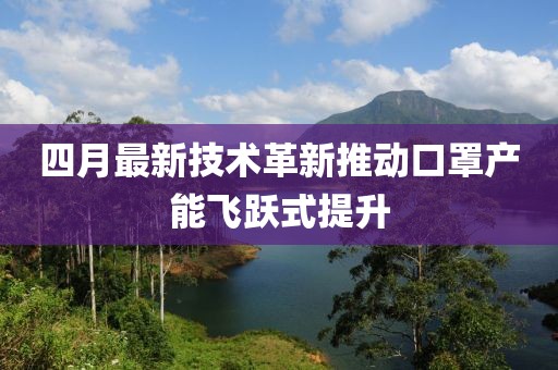 四月最新技術(shù)革新推動口罩產(chǎn)能飛躍式提升