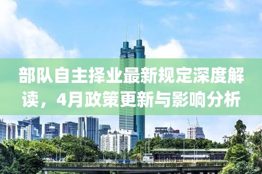 部隊(duì)自主擇業(yè)最新規(guī)定深度解讀，4月政策更新與影響分析