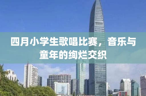 四月小學(xué)生歌唱比賽，音樂(lè)與童年的絢爛交織