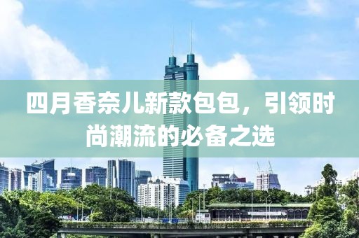 四月香奈兒新款包包，引領(lǐng)時尚潮流的必備之選