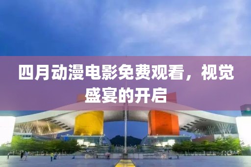 四月動(dòng)漫電影免費(fèi)觀看，視覺盛宴的開啟