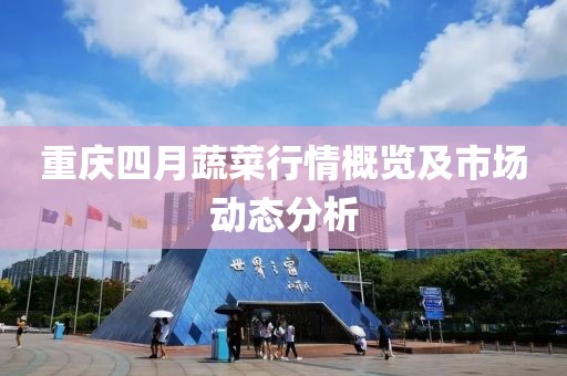 重慶四月蔬菜行情概覽及市場動態(tài)分析
