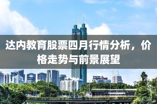 達(dá)內(nèi)教育股票四月行情分析，價(jià)格走勢(shì)與前景展望