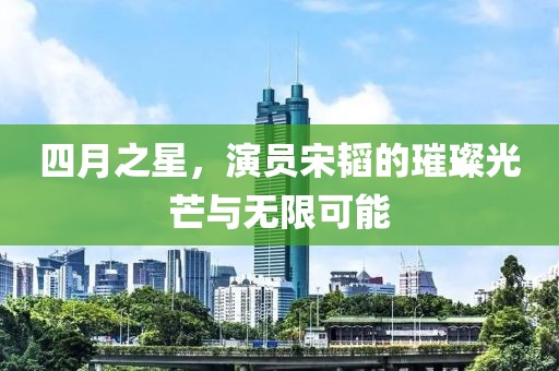 四月之星，演員宋韜的璀璨光芒與無限可能