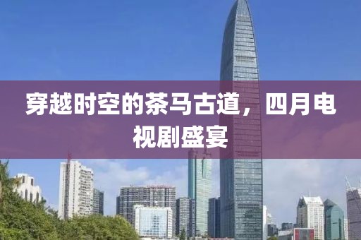 穿越時(shí)空的茶馬古道，四月電視劇盛宴