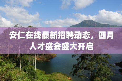 安仁在線最新招聘動(dòng)態(tài)，四月人才盛會(huì)盛大開(kāi)啟
