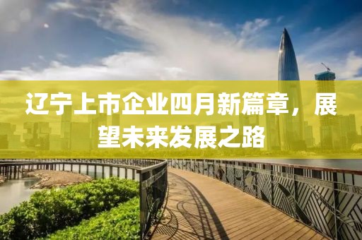 遼寧上市企業(yè)四月新篇章，展望未來(lái)發(fā)展之路