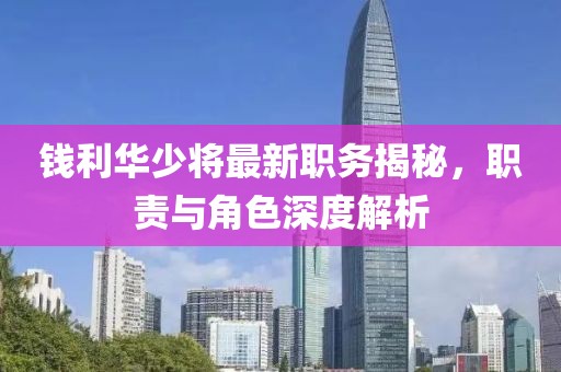 錢利華少將最新職務(wù)揭秘，職責與角色深度解析