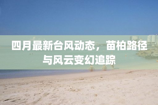 四月最新臺風動態(tài)，苗柏路徑與風云變幻追蹤