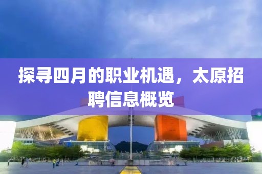 探尋四月的職業(yè)機(jī)遇，太原招聘信息概覽