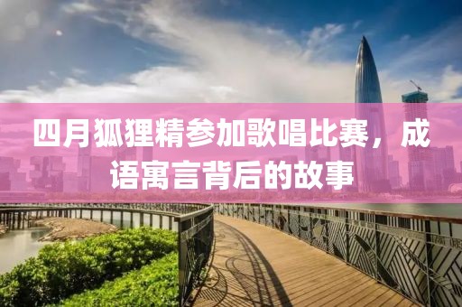 四月狐貍精參加歌唱比賽，成語(yǔ)寓言背后的故事