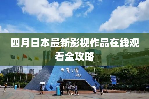 四月日本最新影視作品在線觀看全攻略