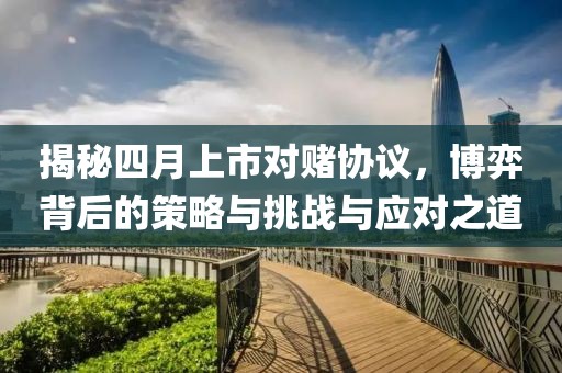 揭秘四月上市對賭協(xié)議，博弈背后的策略與挑戰(zhàn)與應(yīng)對之道