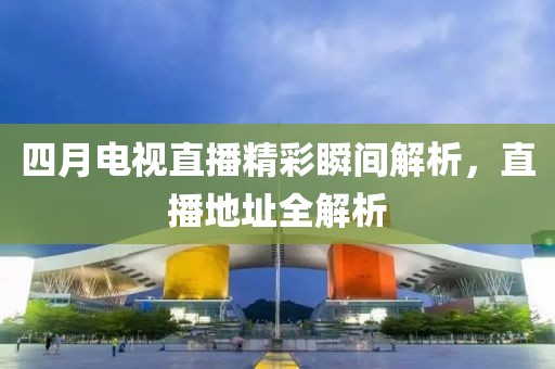 四月電視直播精彩瞬間解析，直播地址全解析