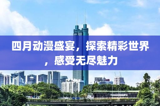 四月動漫盛宴，探索精彩世界，感受無盡魅力