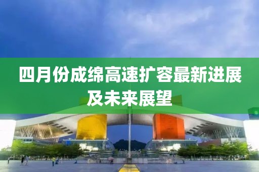 四月份成綿高速擴(kuò)容最新進(jìn)展及未來(lái)展望