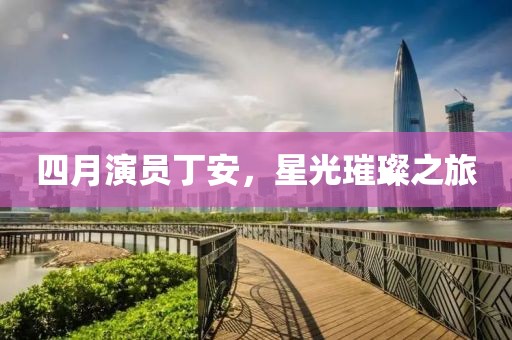 四月演員丁安，星光璀璨之旅