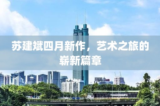 蘇建斌四月新作，藝術(shù)之旅的嶄新篇章