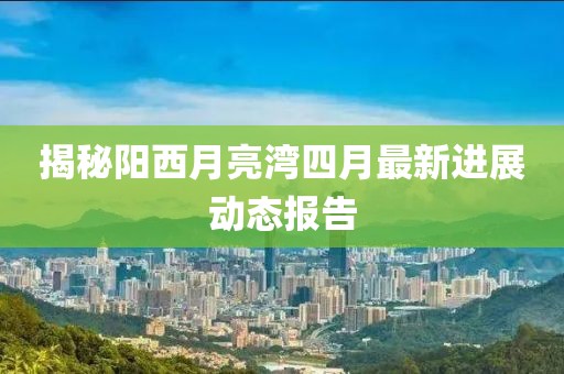 揭秘陽西月亮灣四月最新進(jìn)展動(dòng)態(tài)報(bào)告