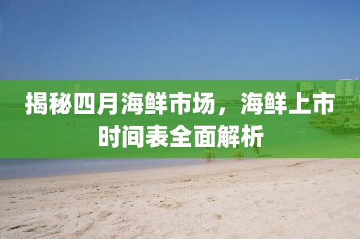 揭秘四月海鮮市場，海鮮上市時間表全面解析