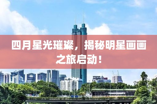 四月星光璀璨，揭秘明星畫畫之旅啟動(dòng)！