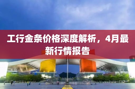 工行金條價(jià)格深度解析，4月最新行情報(bào)告