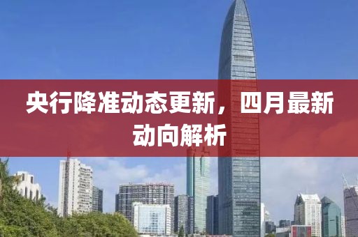 央行降準(zhǔn)動態(tài)更新，四月最新動向解析