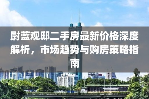 尉藍(lán)觀邸二手房最新價(jià)格深度解析，市場趨勢與購房策略指南