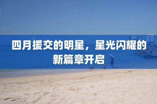 四月援交的明星，星光閃耀的新篇章開啟
