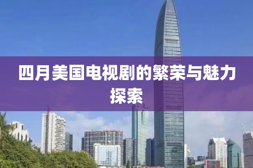 四月美國(guó)電視劇的繁榮與魅力探索