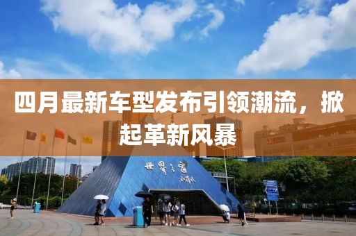 四月最新車型發(fā)布引領(lǐng)潮流，掀起革新風(fēng)暴