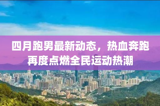 四月跑男最新動(dòng)態(tài)，熱血奔跑再度點(diǎn)燃全民運(yùn)動(dòng)熱潮