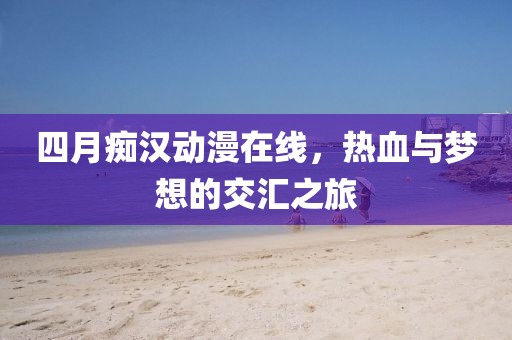 四月癡漢動漫在線，熱血與夢想的交匯之旅