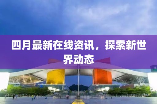 四月最新在線資訊，探索新世界動態(tài)