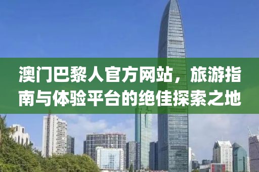 澳門巴黎人官方網(wǎng)站，旅游指南與體驗(yàn)平臺的絕佳探索之地