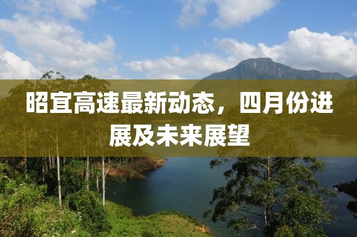 昭宜高速最新動(dòng)態(tài)，四月份進(jìn)展及未來(lái)展望