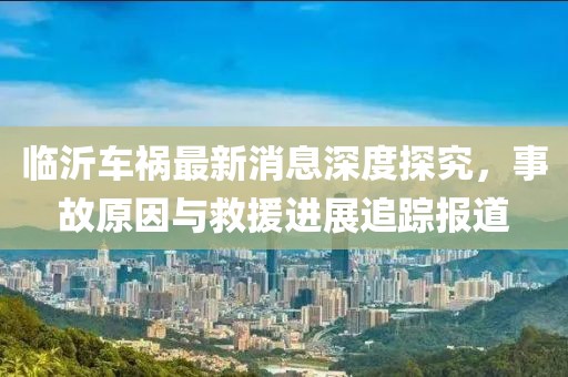 臨沂車禍最新消息深度探究，事故原因與救援進展追蹤報道