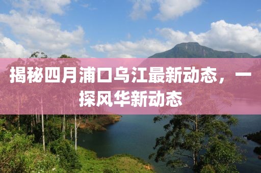 揭秘四月浦口烏江最新動態(tài)，一探風(fēng)華新動態(tài)