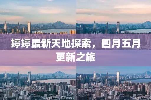 婷婷最新天地探索，四月五月更新之旅