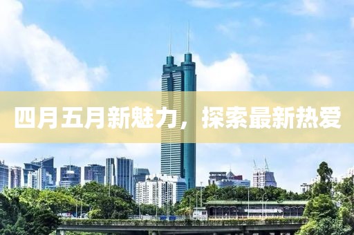 四月五月新魅力，探索最新熱愛(ài)