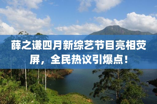 薛之謙四月新綜藝節(jié)目亮相熒屏，全民熱議引爆點(diǎn)！